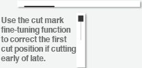If you are cutting early or lagging behind, use the cut mark fine adjustment function to fast
Please correct the cut position.